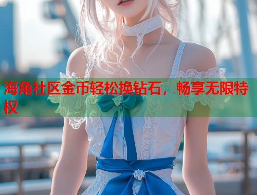 海角社区金币轻松换钻石，畅享无限特权