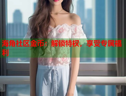 海角社区金币：解锁特权，享受专属福利