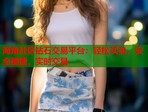 海角社区钻石交易平台：轻松买卖，安全便捷，实时交易