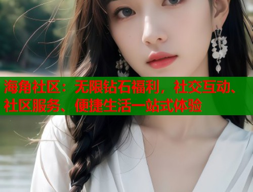海角社区：无限钻石福利，社交互动、社区服务、便捷生活一站式体验