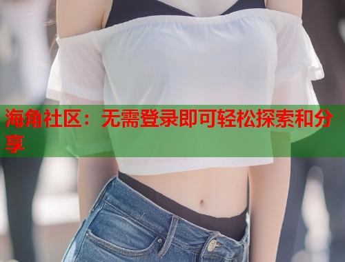 海角社区：无需登录即可轻松探索和分享