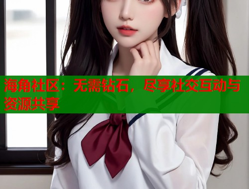 海角社区：无需钻石，尽享社交互动与资源共享
