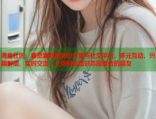 海角社区：春意盎然的知识分享与社交平台，多元互动、兴趣群组、实时交流，让你轻松结识志同道合的朋友