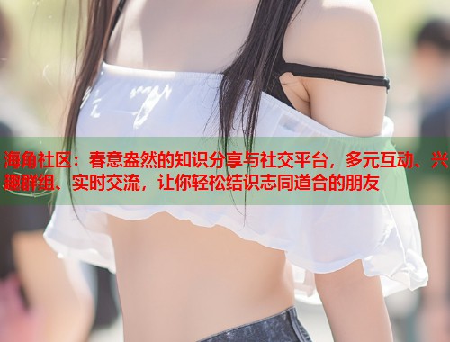 海角社区：春意盎然的知识分享与社交平台，多元互动、兴趣群组、实时交流，让你轻松结识志同道合的朋友