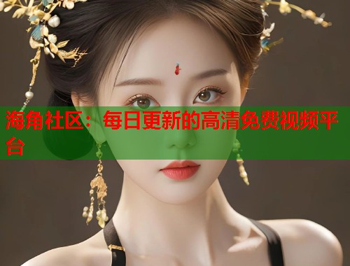 海角社区：每日更新的高清免费视频平台
