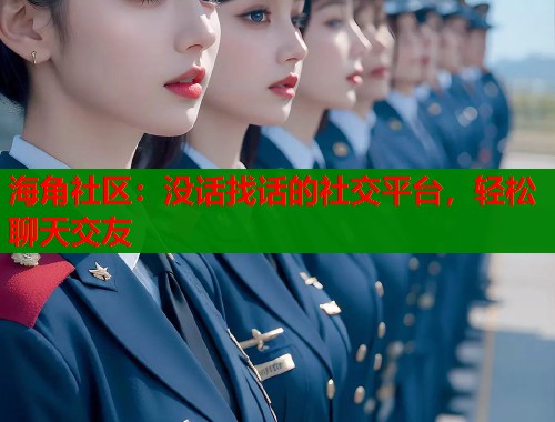 海角社区：没话找话的社交平台，轻松聊天交友