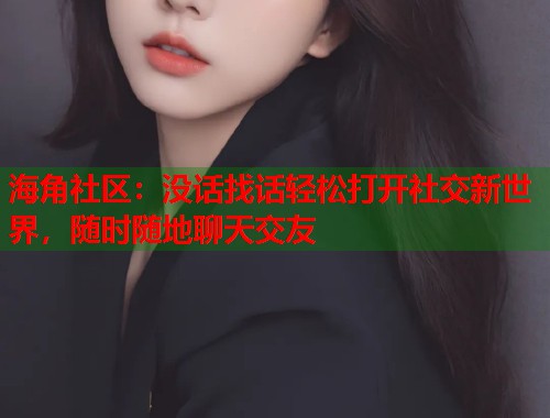 海角社区：没话找话轻松打开社交新世界，随时随地聊天交友