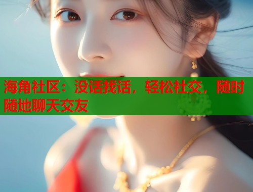 海角社区：没话找话，轻松社交，随时随地聊天交友