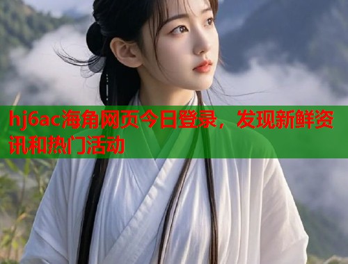 hj6ac海角网页今日登录，发现新鲜资讯和热门活动