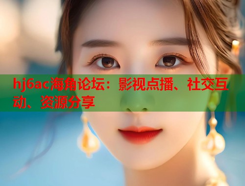 hj6ac海角论坛：影视点播、社交互动、资源分享