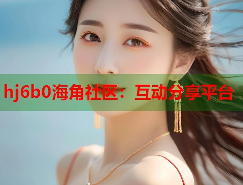 hj6b0海角社区：互动分享平台
