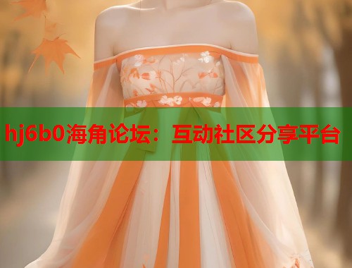 hj6b0海角论坛：互动社区分享平台