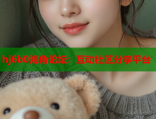 hj6b0海角论坛：互动社区分享平台
