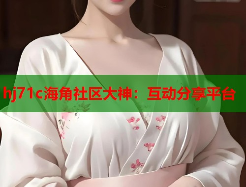 hj71c海角社区大神：互动分享平台