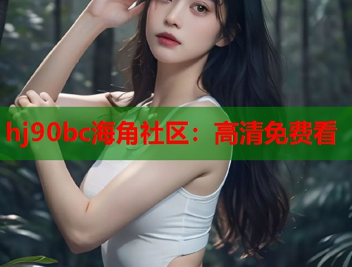 hj90bc海角社区：高清免费看
