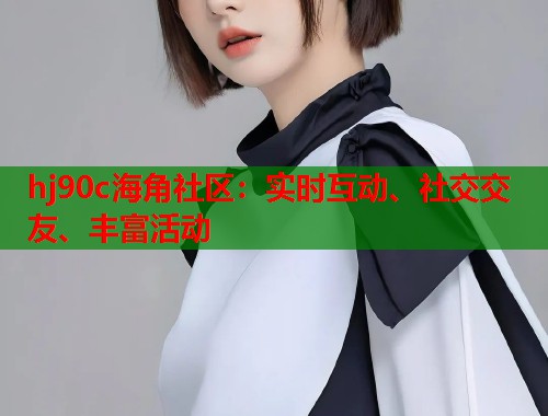 hj90c海角社区：实时互动、社交交友、丰富活动