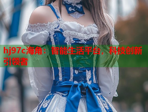 hj97c海角：智能生活平台，科技创新引领者