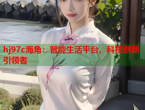 hj97c海角：智能生活平台，科技创新引领者