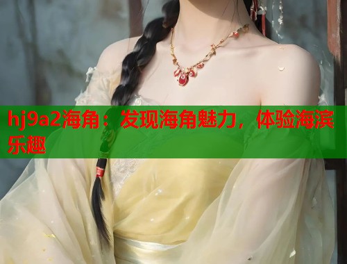 hj9a2海角：发现海角魅力，体验海滨乐趣
