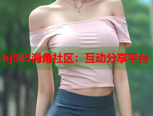 hj9c5海角社区：互动分享平台