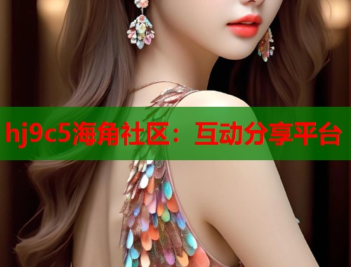 hj9c5海角社区：互动分享平台