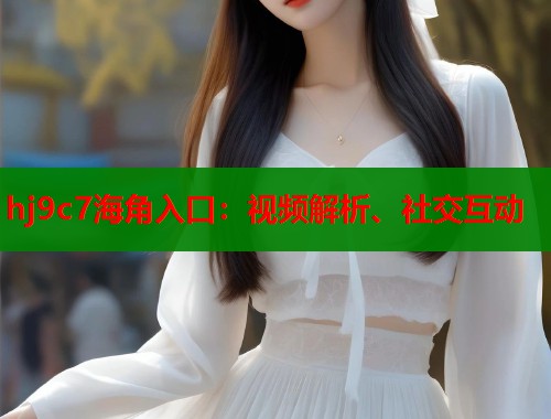 hj9c7海角入口：视频解析、社交互动