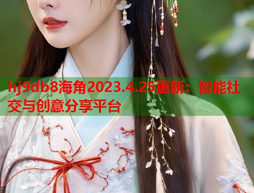 hj9db8海角2023.4.25更新：智能社交与创意分享平台