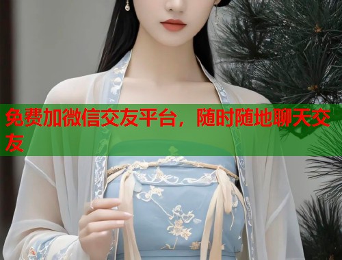 免费加微信交友平台，随时随地聊天交友