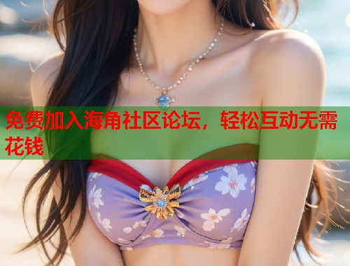 免费加入海角社区论坛，轻松互动无需花钱