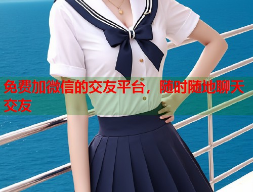 免费加微信的交友平台，随时随地聊天交友