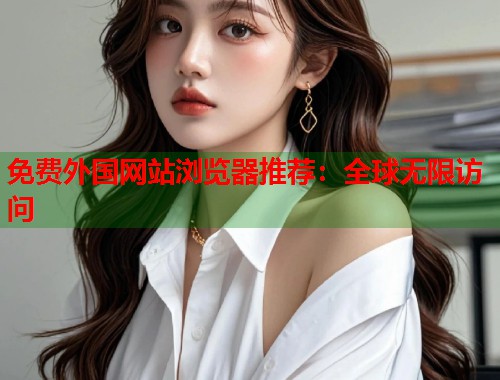 免费外国网站浏览器推荐：全球无限访问
