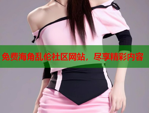 免费海角乱伦社区网站，尽享精彩内容