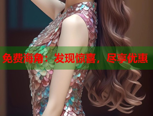 免费海角：发现惊喜，尽享优惠