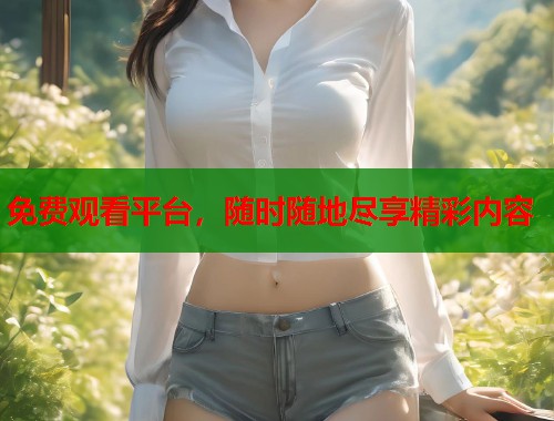 免费观看平台，随时随地尽享精彩内容