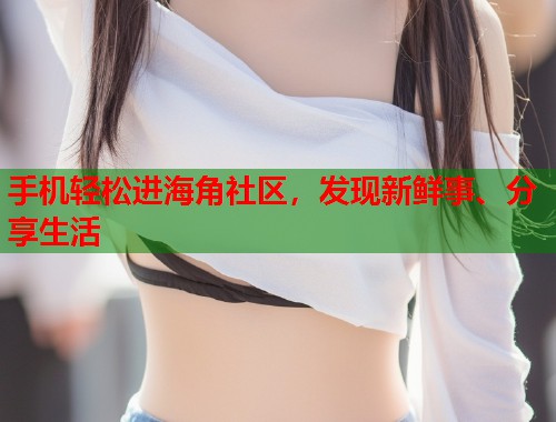 手机轻松进海角社区，发现新鲜事、分享生活