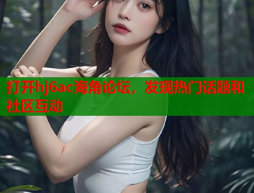 打开hj6ac海角论坛，发现热门话题和社区互动