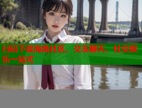 扫码下载海角社区，交友聊天、社交娱乐一站式