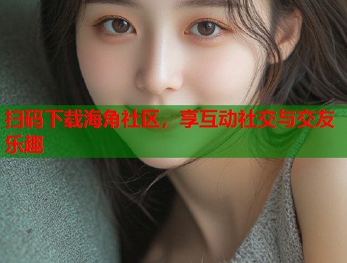 扫码下载海角社区，享互动社交与交友乐趣