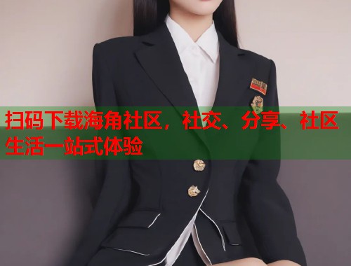 扫码下载海角社区，社交、分享、社区生活一站式体验