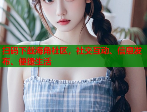 扫码下载海角社区，社交互动、信息发布、便捷生活
