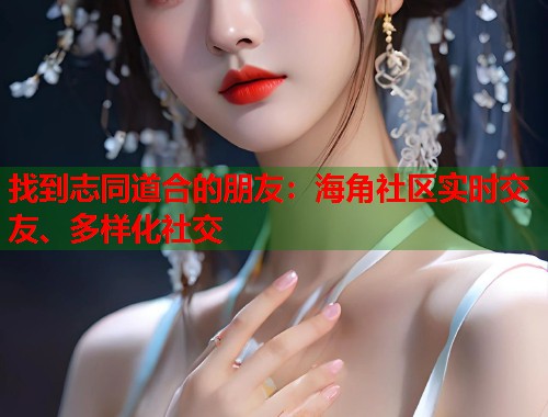 找到志同道合的朋友：海角社区实时交友、多样化社交