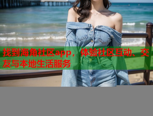 找到海角社区app，体验社区互动、交友与本地生活服务