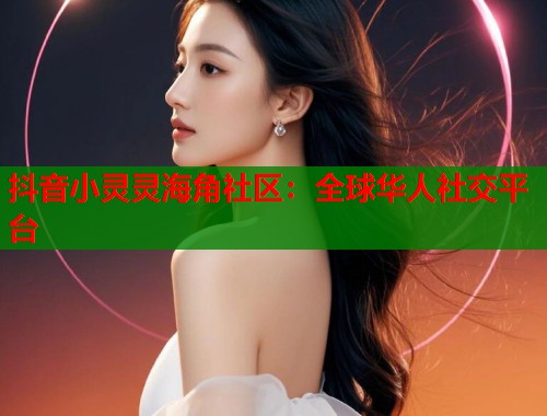 抖音小灵灵海角社区：全球华人社交平台