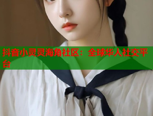 抖音小灵灵海角社区：全球华人社交平台