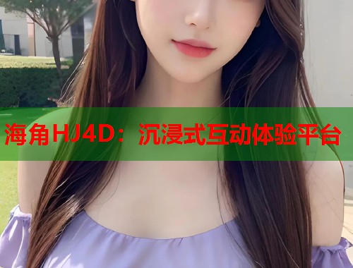 海角HJ4D：沉浸式互动体验平台