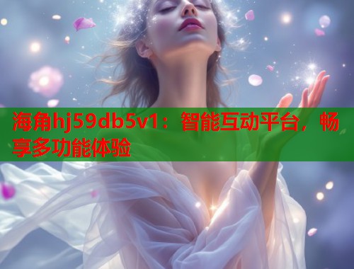 海角hj59db5v1：智能互动平台，畅享多功能体验