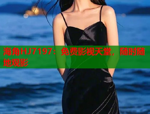 海角HJ7197：免费影视天堂，随时随地观影