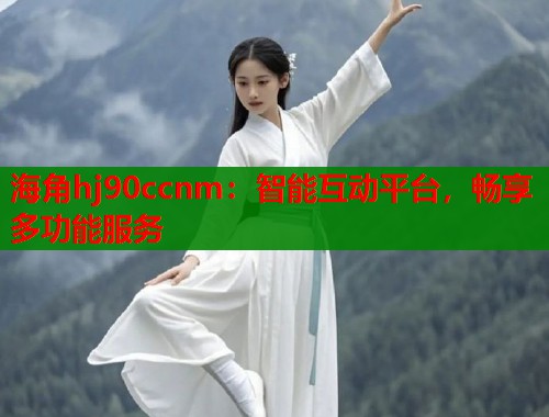 海角hj90ccnm：智能互动平台，畅享多功能服务