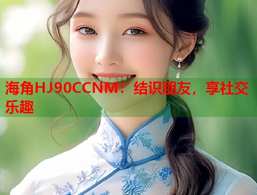 海角HJ90CCNM：结识朋友，享社交乐趣