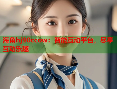 海角hj90ccow：智能互动平台，尽享互动乐趣